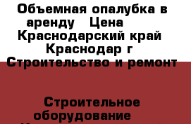 Объемная опалубка в аренду › Цена ­ 10 - Краснодарский край, Краснодар г. Строительство и ремонт » Строительное оборудование   . Краснодарский край